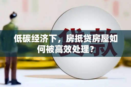 益阳低碳经济下，房抵贷房屋如何被高效处理？