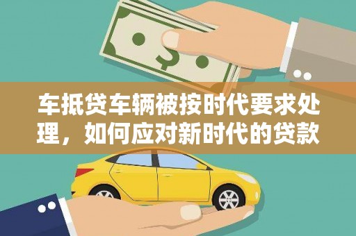 沙鹿车抵贷车辆被按时代要求处理，如何应对新时代的贷款挑战？